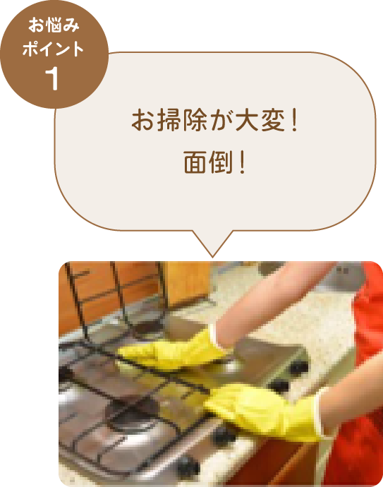 お悩みポイント1 お掃除が大変！面倒！