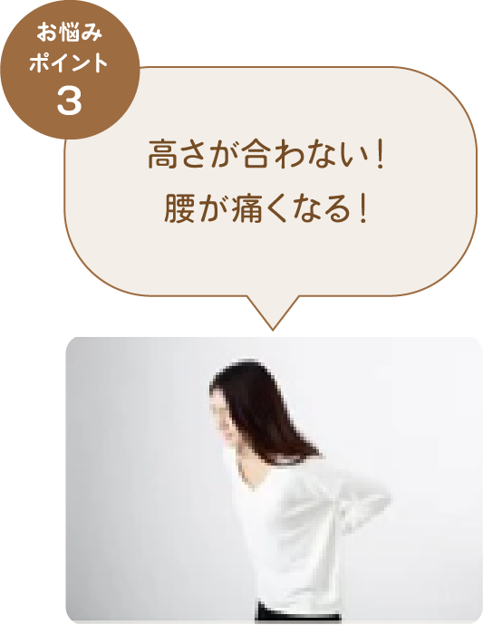 お悩みポイント3 高さが合わない！腰が痛くなる！